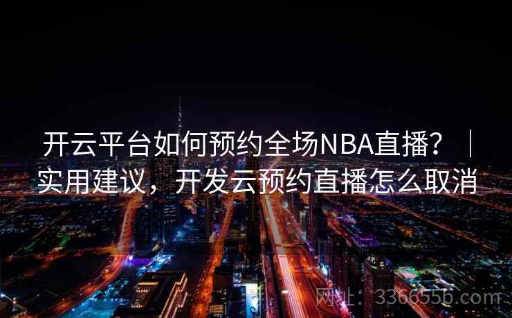 开云平台如何预约全场NBA直播?|实用建议,开发云预约直播怎么取消 开云平台如何预约全场NBA直播?|实用建议,开发云预约直播怎么取消