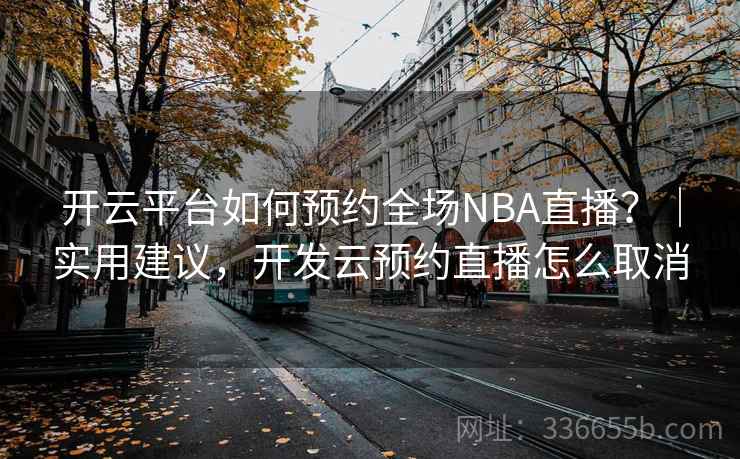 开云平台如何预约全场NBA直播?|实用建议,开发云预约直播怎么取消 开云平台如何预约全场NBA直播?|实用建议,开发云预约直播怎么取消