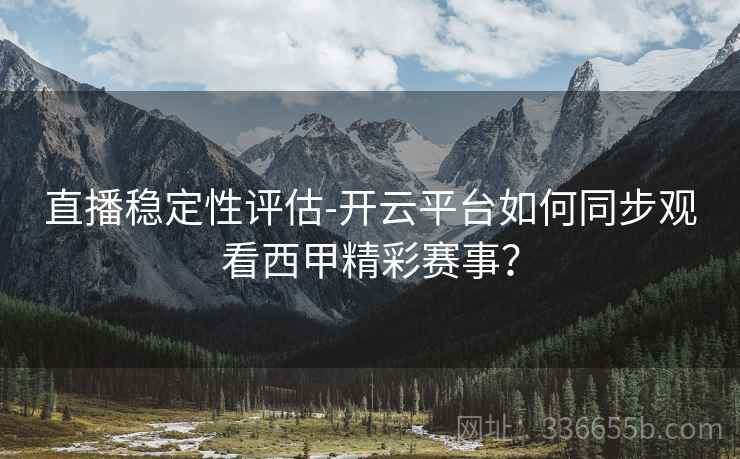 直播稳定性评估-开云平台如何同步观看西甲精彩赛事? 直播稳定性评估-开云平台如何同步观看西甲精彩赛事?
