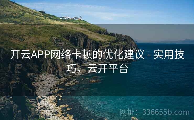 开云APP网络卡顿的优化建议 - 实用技巧，云开平台