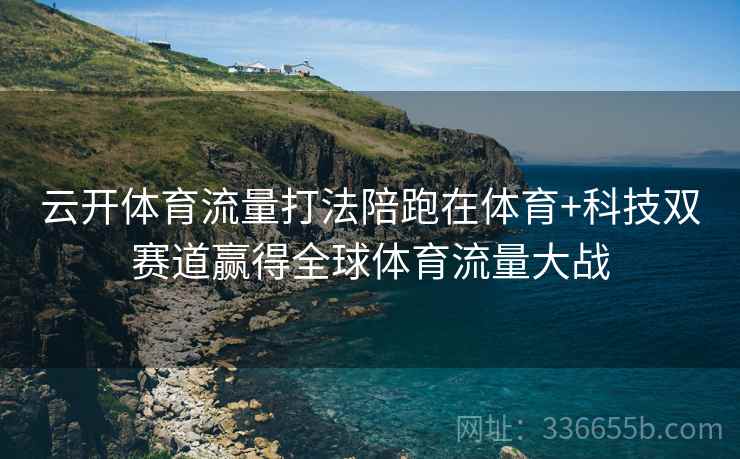 云开体育流量打法陪跑在体育+科技双赛道赢得全球体育流量大战 云开体育流量打法陪跑在体育+科技双赛道赢得全球体育流量大战