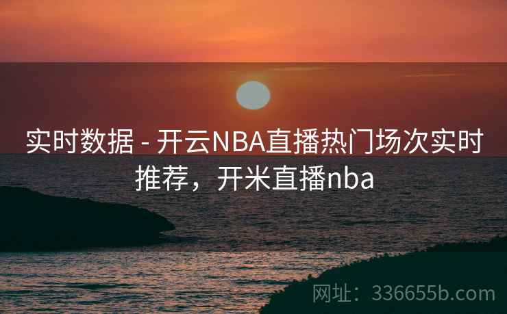 实时数据 - 开云NBA直播热门场次实时推荐,开米直播nba 实时数据 - 开云NBA直播热门场次实时推荐,开米直播nba