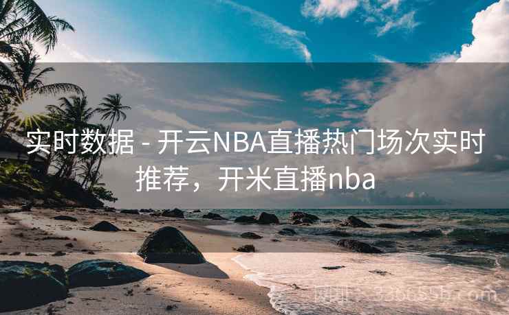 实时数据 - 开云NBA直播热门场次实时推荐,开米直播nba 实时数据 - 开云NBA直播热门场次实时推荐,开米直播nba