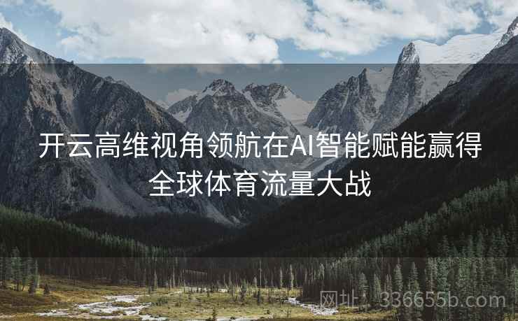 开云高维视角领航在AI智能赋能赢得全球体育流量大战 开云高维视角领航在AI智能赋能赢得全球体育流量大战