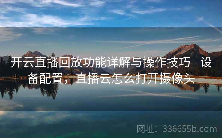 开云直播回放功能详解与操作技巧 - 设备配置，直播云怎么打开摄像头