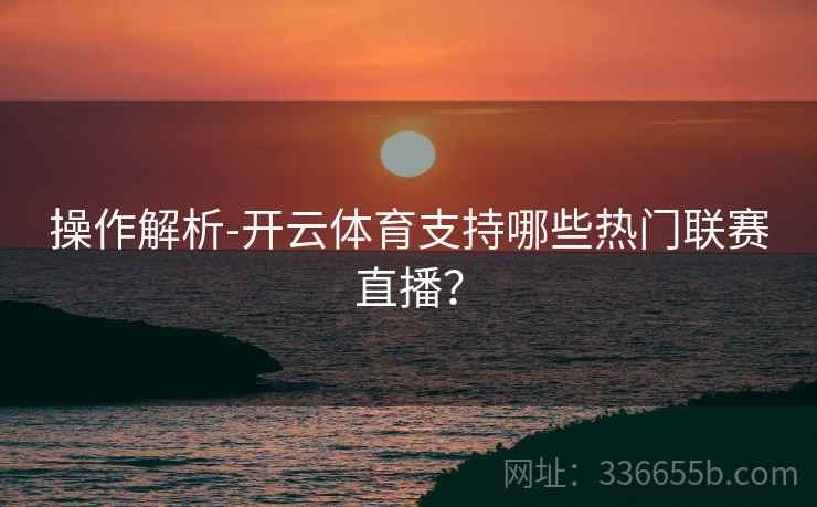 操作解析-开云体育支持哪些热门联赛直播? 操作解析-开云体育支持哪些热门联赛直播?