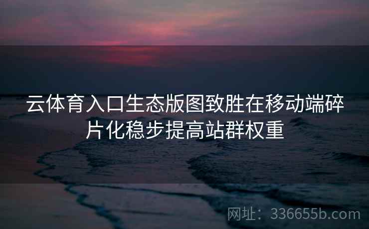 云体育入口生态版图致胜在移动端碎片化稳步提高站群权重 云体育入口生态版图致胜在移动端碎片化稳步提高站群权重