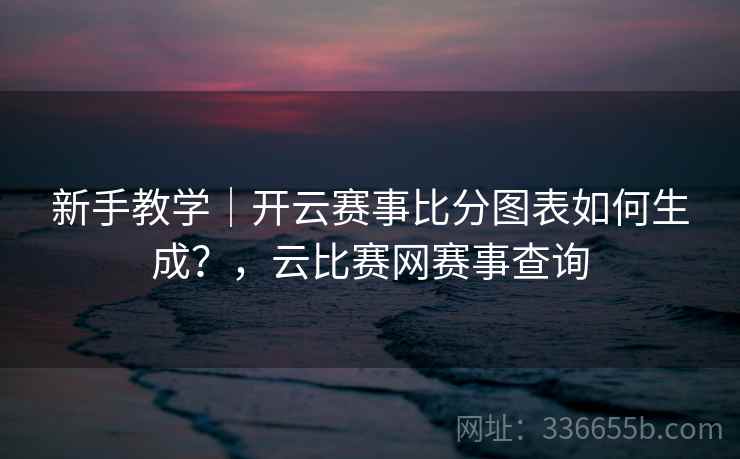 新手教学|开云赛事比分图表如何生成?,云比赛网赛事查询 新手教学|开云赛事比分图表如何生成?,云比赛网赛事查询