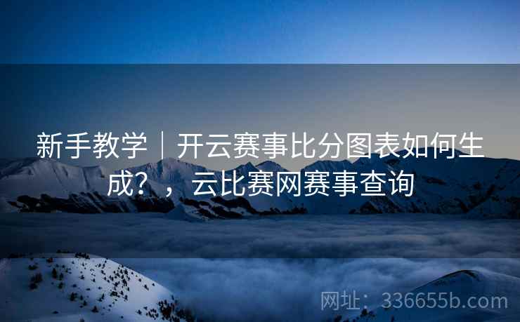 新手教学|开云赛事比分图表如何生成?,云比赛网赛事查询 新手教学|开云赛事比分图表如何生成?,云比赛网赛事查询