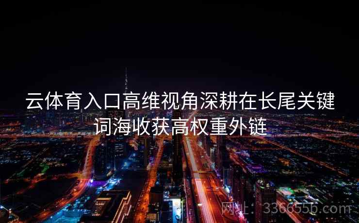 云体育入口高维视角深耕在长尾关键词海收获高权重外链