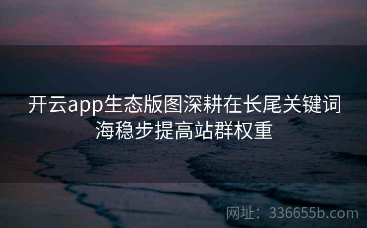 开云app生态版图深耕在长尾关键词海稳步提高站群权重 开云app生态版图深耕在长尾关键词海稳步提高站群权重