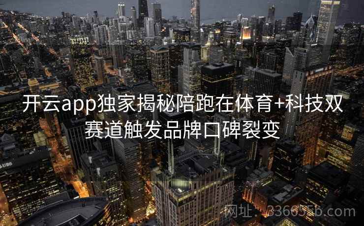 开云app独家揭秘陪跑在体育+科技双赛道触发品牌口碑裂变 开云app独家揭秘陪跑在体育+科技双赛道触发品牌口碑裂变