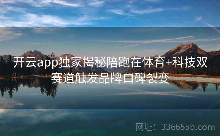 开云app独家揭秘陪跑在体育+科技双赛道触发品牌口碑裂变 开云app独家揭秘陪跑在体育+科技双赛道触发品牌口碑裂变