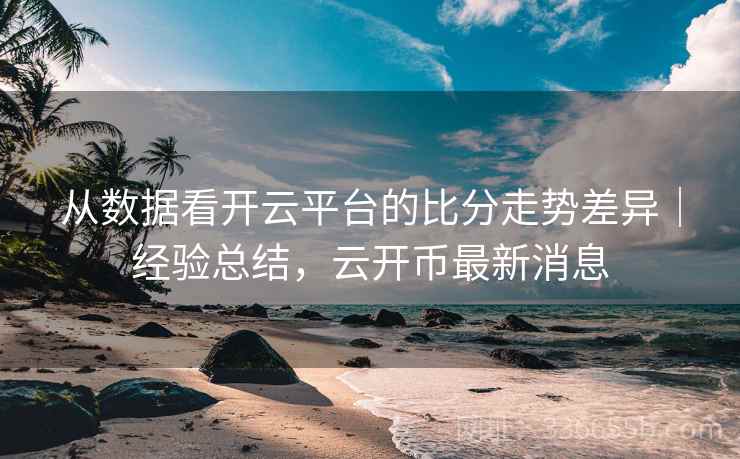 从数据看开云平台的比分走势差异|经验总结,云开币最新消息 从数据看开云平台的比分走势差异|经验总结,云开币最新消息