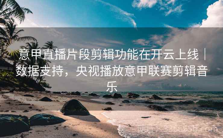 意甲直播片段剪辑功能在开云上线|数据支持,央视播放意甲联赛剪辑音乐 意甲直播片段剪辑功能在开云上线|数据支持,央视播放意甲联赛剪辑音乐