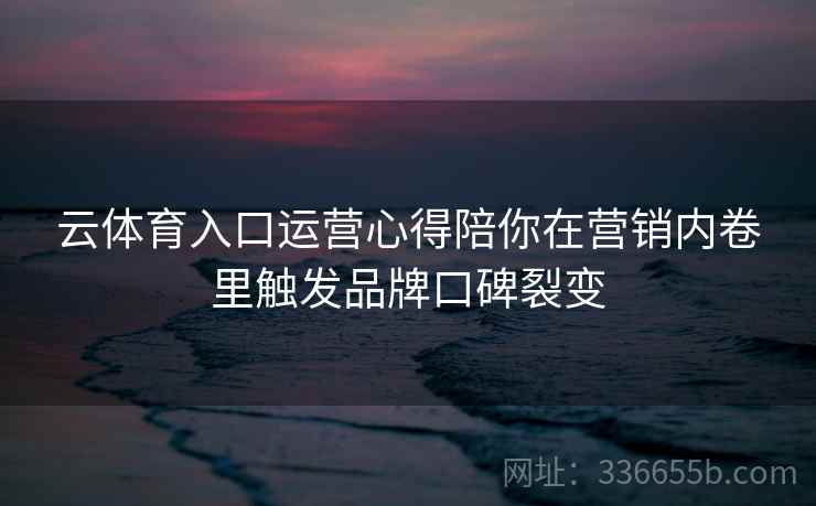 云体育入口运营心得陪你在营销内卷里触发品牌口碑裂变