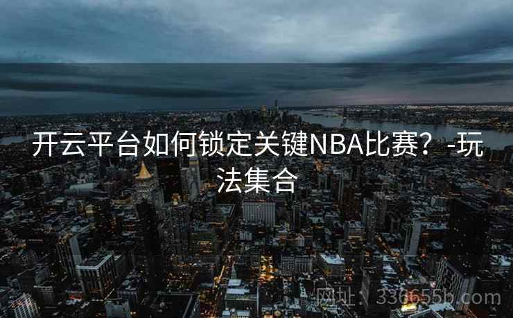 开云平台如何锁定关键NBA比赛？-玩法集合