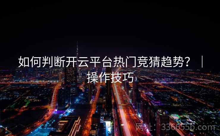 如何判断开云平台热门竞猜趋势?|操作技巧 如何判断开云平台热门竞猜趋势?|操作技巧