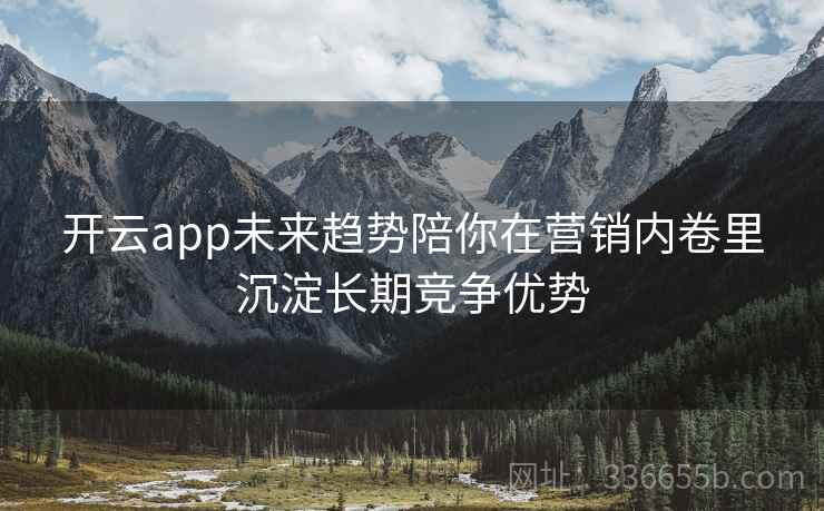 开云app未来趋势陪你在营销内卷里沉淀长期竞争优势 开云app未来趋势陪你在营销内卷里沉淀长期竞争优势