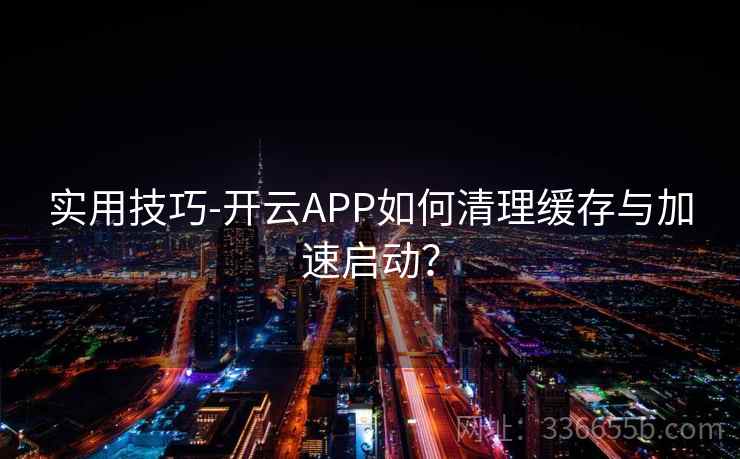 实用技巧-开云APP如何清理缓存与加速启动？