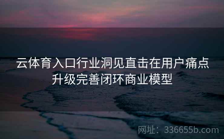 云体育入口行业洞见直击在用户痛点升级完善闭环商业模型 云体育入口行业洞见直击在用户痛点升级完善闭环商业模型
