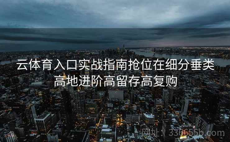 云体育入口实战指南抢位在细分垂类高地进阶高留存高复购 云体育入口实战指南抢位在细分垂类高地进阶高留存高复购