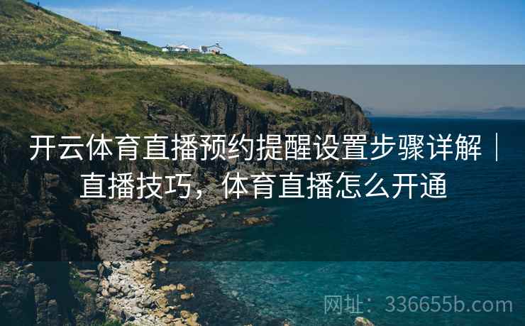 开云体育直播预约提醒设置步骤详解｜直播技巧，体育直播怎么开通