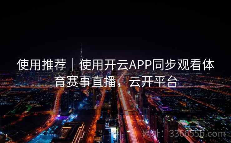 使用推荐｜使用开云APP同步观看体育赛事直播，云开平台