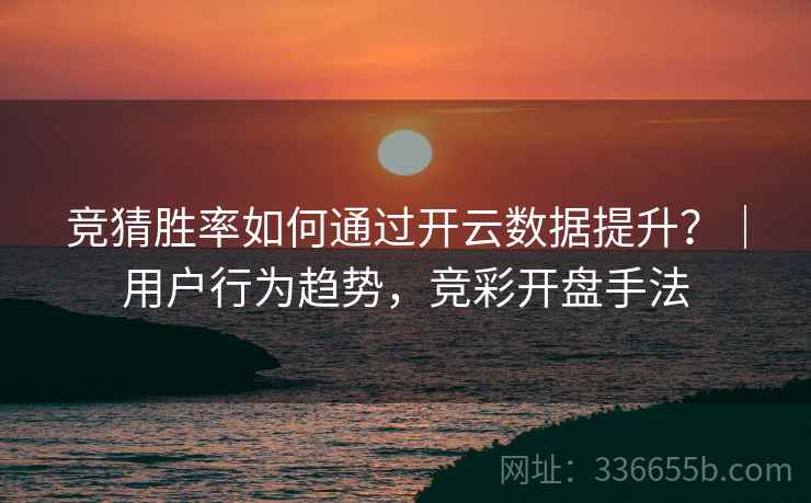 竞猜胜率如何通过开云数据提升?|用户行为趋势,竞彩开盘手法 竞猜胜率如何通过开云数据提升?|用户行为趋势,竞彩开盘手法