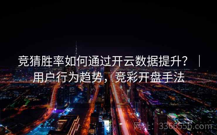 竞猜胜率如何通过开云数据提升?|用户行为趋势,竞彩开盘手法 竞猜胜率如何通过开云数据提升?|用户行为趋势,竞彩开盘手法