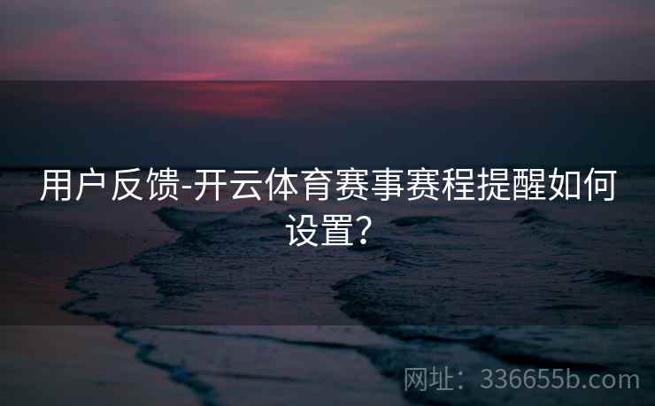 用户反馈-开云体育赛事赛程提醒如何设置? 用户反馈-开云体育赛事赛程提醒如何设置?