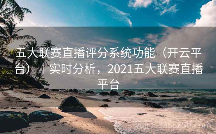 五大联赛直播评分系统功能(开云平台)|实时分析,2021五大联赛直播平台 五大联赛直播评分系统功能(开云平台)|实时分析,2021五大联赛直播平台