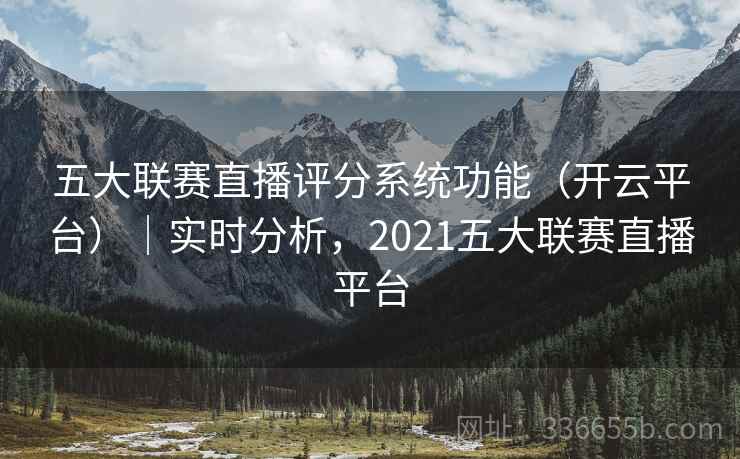 五大联赛直播评分系统功能(开云平台)|实时分析,2021五大联赛直播平台 五大联赛直播评分系统功能(开云平台)|实时分析,2021五大联赛直播平台