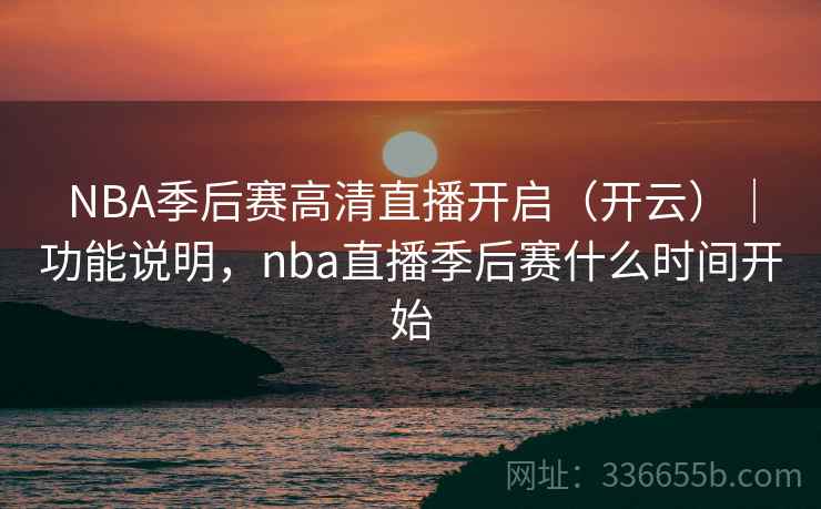 NBA季后赛高清直播开启（开云）｜功能说明，nba直播季后赛什么时间开始