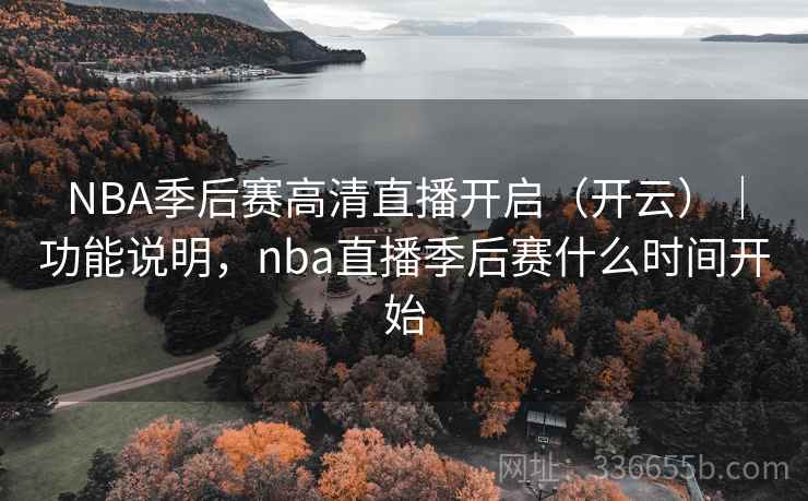 NBA季后赛高清直播开启（开云）｜功能说明，nba直播季后赛什么时间开始