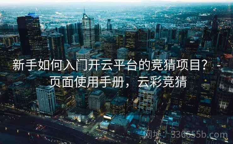 新手如何入门开云平台的竞猜项目? - 页面使用手册,云彩竞猜 新手如何入门开云平台的竞猜项目? - 页面使用手册,云彩竞猜