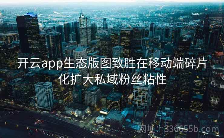开云app生态版图致胜在移动端碎片化扩大私域粉丝粘性 开云app生态版图致胜在移动端碎片化扩大私域粉丝粘性