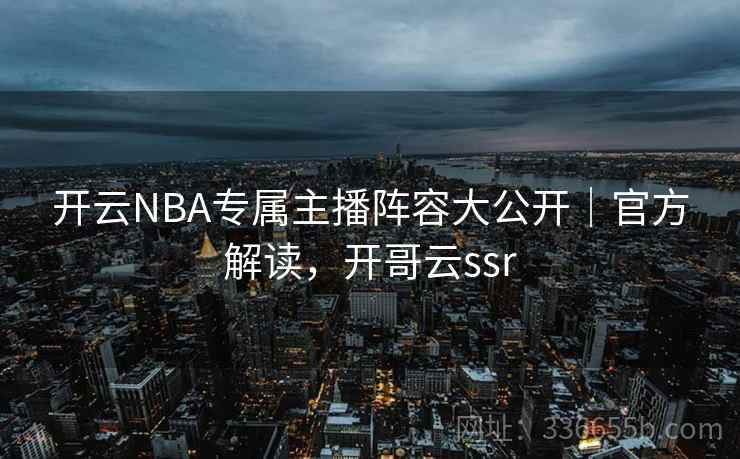 开云NBA专属主播阵容大公开｜官方解读，开哥云ssr