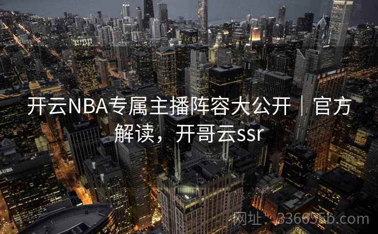 开云NBA专属主播阵容大公开｜官方解读，开哥云ssr