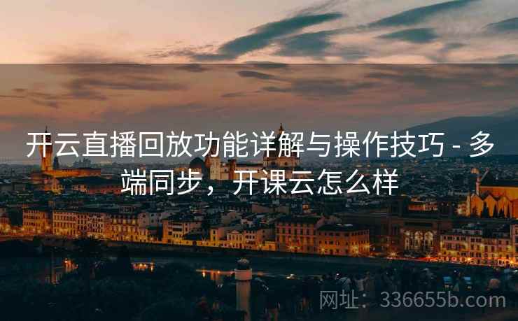 开云直播回放功能详解与操作技巧 - 多端同步,开课云怎么样 开云直播回放功能详解与操作技巧 - 多端同步,开课云怎么样