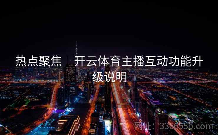 热点聚焦|开云体育主播互动功能升级说明 热点聚焦|开云体育主播互动功能升级说明