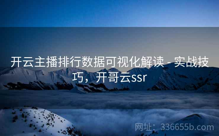 开云主播排行数据可视化解读 - 实战技巧，开哥云ssr