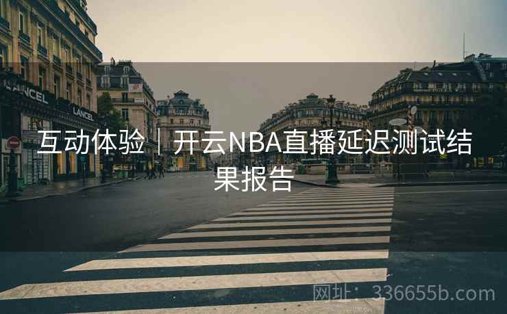 互动体验｜开云NBA直播延迟测试结果报告