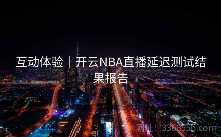 互动体验｜开云NBA直播延迟测试结果报告