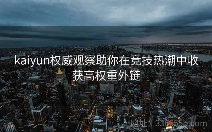 kaiyun权威观察助你在竞技热潮中收获高权重外链 kaiyun权威观察助你在竞技热潮中收获高权重外链