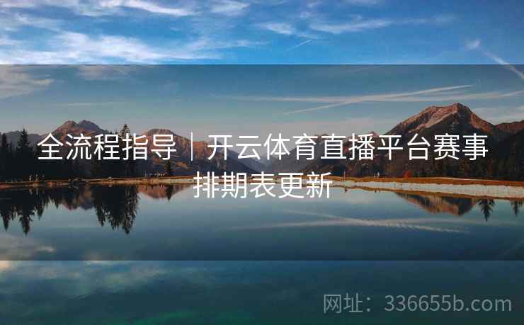 全流程指导|开云体育直播平台赛事排期表更新 全流程指导|开云体育直播平台赛事排期表更新