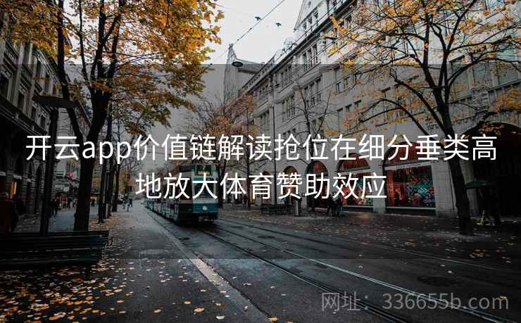 开云app价值链解读抢位在细分垂类高地放大体育赞助效应 开云app价值链解读抢位在细分垂类高地放大体育赞助效应