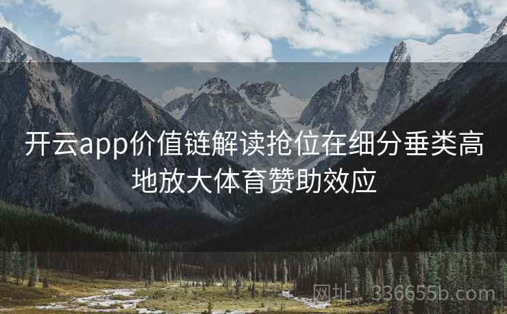 开云app价值链解读抢位在细分垂类高地放大体育赞助效应 开云app价值链解读抢位在细分垂类高地放大体育赞助效应