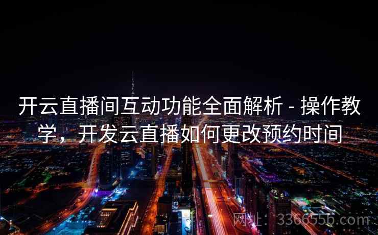 开云直播间互动功能全面解析 - 操作教学,开发云直播如何更改预约时间 开云直播间互动功能全面解析 - 操作教学,开发云直播如何更改预约时间