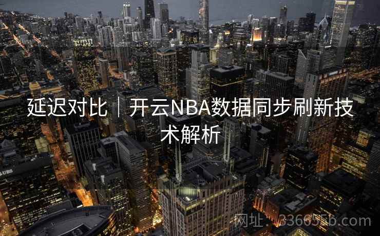 延迟对比｜开云NBA数据同步刷新技术解析